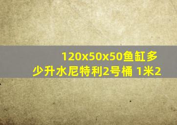 120x50x50鱼缸多少升水尼特利2号桶 1米2